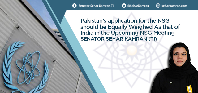 Pakistan’s application for the NSG should be Equally Weighed As that of India in the Upcoming NSG Meeting: Senator Sehar Kamran