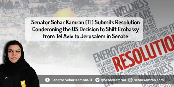 Senator Sehar Kamran (TI) Submits Resolution Condemning the US Decision to Shift Embassy from Tel Aviv to Jerusalem in Senate